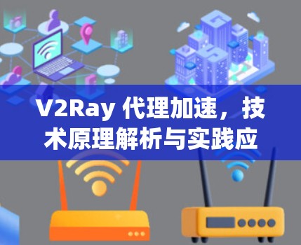 V2Ray 代理加速,技术原理解析与实践应用 V2Ray 代理加速,技术原理解析与实践应用