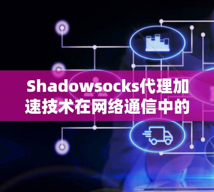Shadowsocks代理加速技术在网络通信中的应用与优化 Shadowsocks代理加速技术在网络通信中的应用与优化