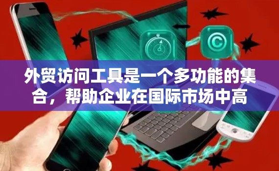 外贸访问工具是一个多功能的集合，帮助企业在国际市场中高效地进行信息收集、客户维护、市场分析和销售。以下是对这些工具的分类和推荐，供企业根据需求选择