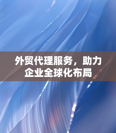 外贸代理服务，助力企业全球化布局