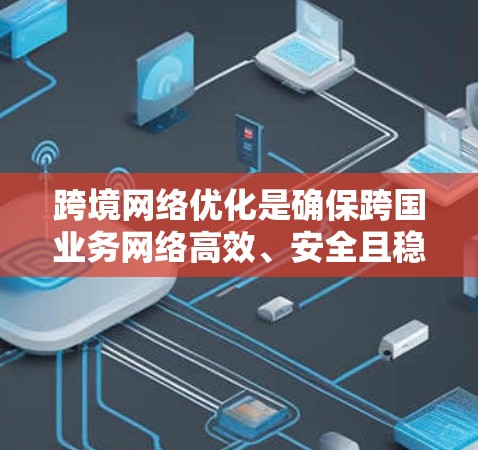 跨境网络优化是确保跨国业务网络高效、安全且稳定的关键步骤。以下是对这一过程的详细分步骤解释 跨境网络优化是确保跨国业务网络高效、安全且稳定的关键步骤。以下是对这一过程的详细分步骤解释