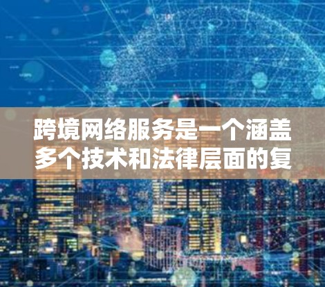 跨境网络服务是一个涵盖多个技术和法律层面的复杂领域，涉及数据传输、存储、内容分发、隐私保护、网络优化等多个方面。以下是对跨境网络服务的详细分析和总结