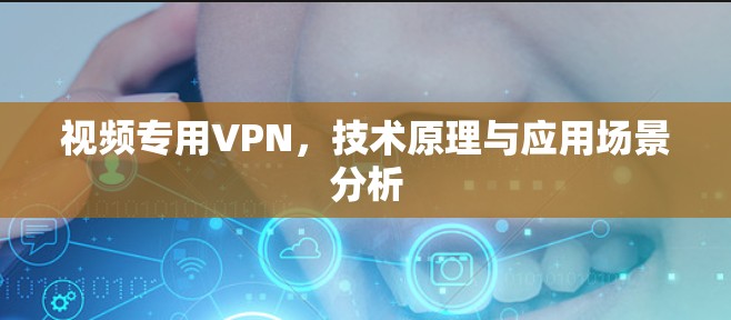 视频专用VPN,技术原理与应用场景分析 视频专用VPN,技术原理与应用场景分析