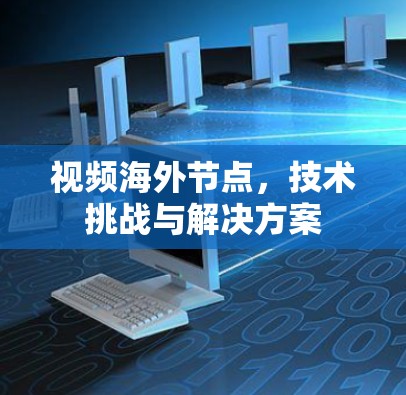 视频海外节点,技术挑战与解决方案 视频海外节点,技术挑战与解决方案