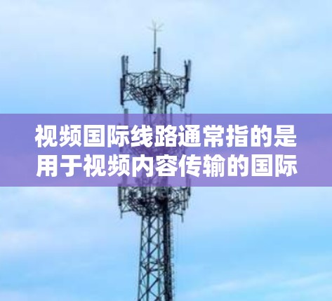 视频国际线路通常指的是用于视频内容传输的国际网络服务，用于支持视频内容的全球分发、流媒体播放或视频会议等场景。以下是一些常见的视频国际线路服务提供商和相关信息