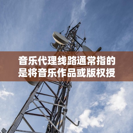 音乐代理线路通常指的是将音乐作品或版权授权给其他平台、企业或个人进行发行、推广或使用的过程。以下是一些可能涉及的方面和步骤 音乐代理线路通常指的是将音乐作品或版权授权给其他平台、企业或个人进行发行、推广或使用的过程。以下是一些可能涉及的方面和步骤