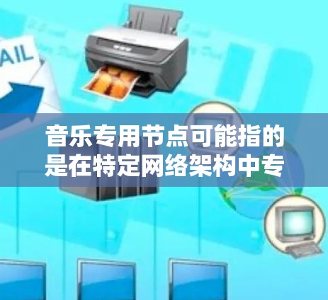 音乐专用节点可能指的是在特定网络架构中专门用于处理音乐相关数据的节点。这些节点通常用于音乐存储、播放、分类、搜索等功能，具体功能取决于应用场景。以下是一些可能的解释和应用场景