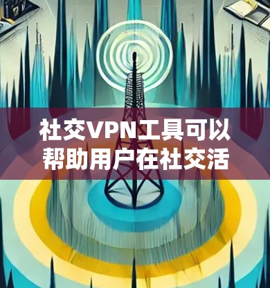社交VPN工具可以帮助用户在社交活动中保护隐私和安全，避免被跟踪或监控。以下是一些常用的社交VPN工具和解决方案