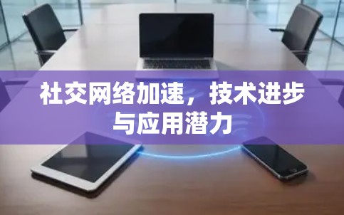 社交网络加速,技术进步与应用潜力 社交网络加速,技术进步与应用潜力