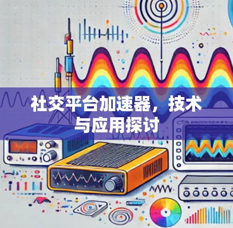 社交平台加速器，技术与应用探讨