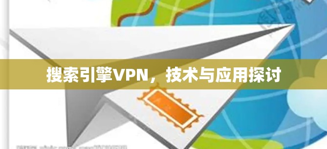 搜索引擎VPN,技术与应用探讨 搜索引擎VPN,技术与应用探讨