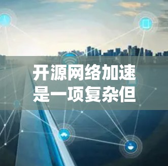开源网络加速是一项复杂但富有成效的任务,涉及多个技术和工具的协同作用。以下是对开源网络加速的系统化总结,分为几个关键部分,基础知识、工具概述、实施步骤、优化策略、挑战与解决方案,以及未来展望 开源网络加速是一项复杂但富有成效的任务,涉及多个技术和工具的协同作用。以下是对开源网络加速的系统化总结,分为几个关键部分,基础知识、工具概述、实施步骤、优化策略、挑战与解决方案,以及未来展望