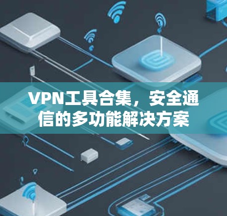 VPN工具合集,安全通信的多功能解决方案 VPN工具合集,安全通信的多功能解决方案