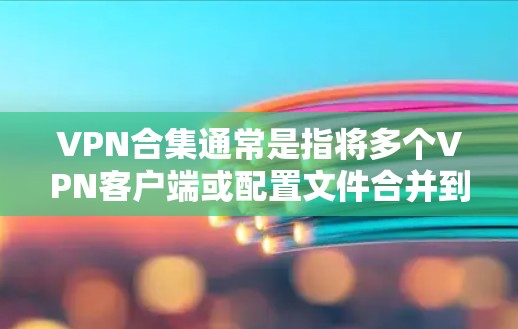 VPN合集通常是指将多个VPN客户端或配置文件合并到一个地方，方便用户一次性下载或安装多个VPN服务。以下是一些常见的VPN合集资源和下载方法