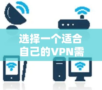 选择一个适合自己的VPN需要综合考虑多个因素，以下是一个有条理的推荐列表，帮助你做出明智的选择
