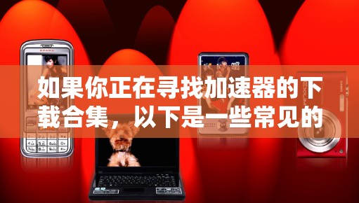 如果你正在寻找加速器的下载合集,以下是一些常见的加速器类型和它们的下载途径 如果你正在寻找加速器的下载合集,以下是一些常见的加速器类型和它们的下载途径