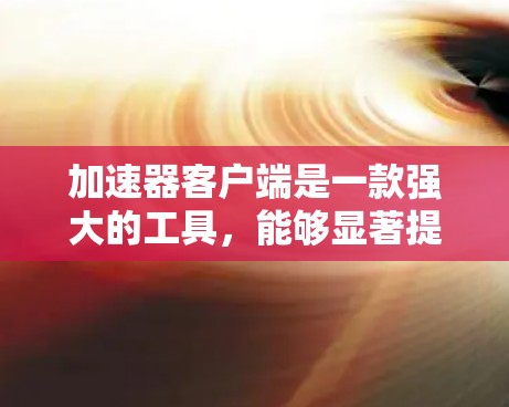 加速器客户端是一款强大的工具，能够显著提升网络连接的速度和可靠性，特别适用于大文件传输和远程访问。以下是对加速器客户端的详细总结