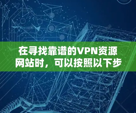 在寻找靠谱的VPN资源网站时，可以按照以下步骤进行
