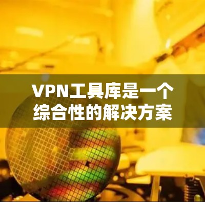 VPN工具库是一个综合性的解决方案，旨在提供从配置到管理的全套服务，帮助用户和企业安全、便捷地使用VPN服务。以下是关于VPN工具库的详细分析