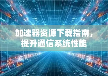 加速器资源下载指南，提升通信系统性能
