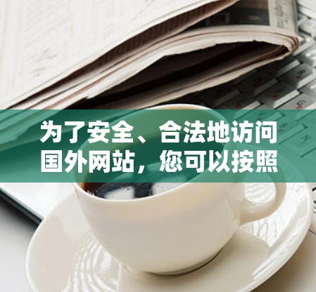 为了安全、合法地访问国外网站，您可以按照以下步骤使用加速器