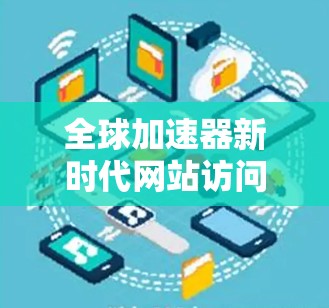 全球加速器新时代网站访问突破 全球加速器新时代网站访问突破