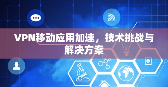 VPN移动应用加速,技术挑战与解决方案 VPN移动应用加速,技术挑战与解决方案