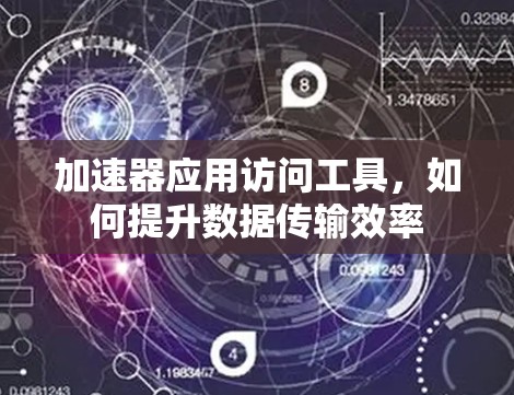 加速器应用访问工具,如何提升数据传输效率 加速器应用访问工具,如何提升数据传输效率