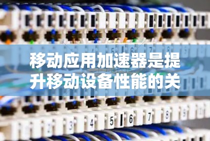移动应用加速器是提升移动设备性能的关键技术，通过硬件或软件加速处理计算密集型任务。以下是对加速器移动应用加速的详细分析和总结
