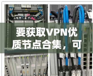 要获取VPN优质节点合集,可以参考以下几种方法和资源 要获取VPN优质节点合集,可以参考以下几种方法和资源