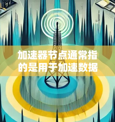 加速器节点通常指的是用于加速数据传输或计算的节点，常见于计算机网络、内容分发网络（CDN）云计算和边缘计算等领域。以下是一些与加速器节点相关的信息和可能的解释