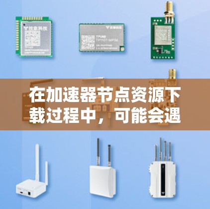 在加速器节点资源下载过程中,可能会遇到各种问题。以下是一些常见问题及解决方法 在加速器节点资源下载过程中,可能会遇到各种问题。以下是一些常见问题及解决方法