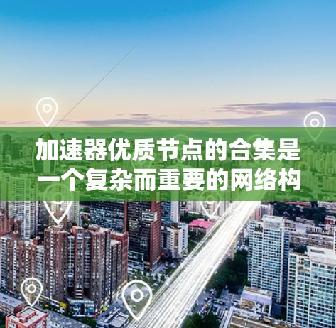 加速器优质节点的合集是一个复杂而重要的网络构建，旨在通过高性能节点提高数据传输效率和用户体验。以下是对加速器优质节点的详细分析和总结
