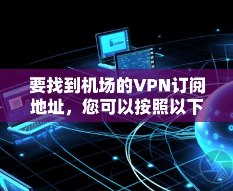 要找到机场的VPN订阅地址,您可以按照以下步骤进行 要找到机场的VPN订阅地址,您可以按照以下步骤进行