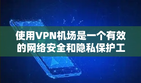 使用VPN机场是一个有效的网络安全和隐私保护工具，以下是详细的使用教程，分步骤说明