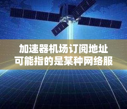 加速器机场订阅地址可能指的是某种网络服务或云服务的订阅信息，具体取决于上下文。以下是一些可能的解释和建议