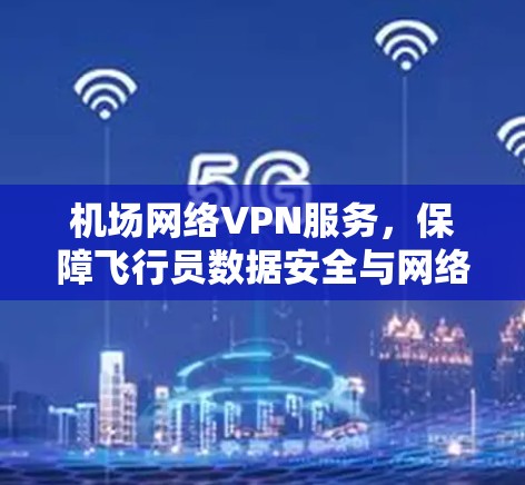 机场网络VPN服务,保障飞行员数据安全与网络稳定 机场网络VPN服务,保障飞行员数据安全与网络稳定