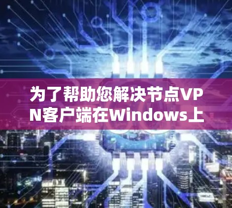 为了帮助您解决节点VPN客户端在Windows上连接失败的问题，以下是一些详细的步骤和建议