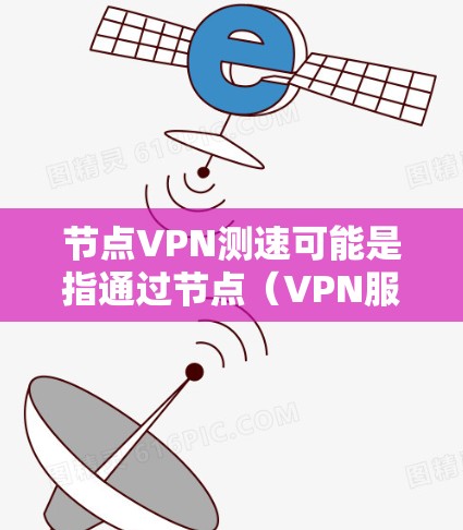 节点VPN测速可能是指通过节点（VPN服务器）来测试VPN的速度。以下是一些常用的方法和工具，可以帮助你测试VPN的速度