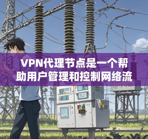 VPN代理节点是一个帮助用户管理和控制网络流量的工具，常用于通过中继服务器隐藏IP地址、保护隐私以及绕过网络限制。以下是关于VPN代理节点的详细指南，帮助您理解并有效选择适合的服务