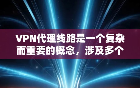 VPN代理线路是一个复杂而重要的概念,涉及多个方面,以下是对该主题的详细总结 VPN代理线路是一个复杂而重要的概念,涉及多个方面,以下是对该主题的详细总结