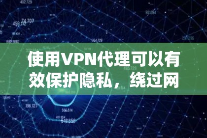 使用VPN代理可以有效保护隐私，绕过网络限制，但也需要注意选择合适的类型和可靠的服务。以下是关于VPN代理的详细指南