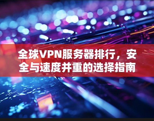 全球VPN服务器排行，安全与速度并重的选择指南