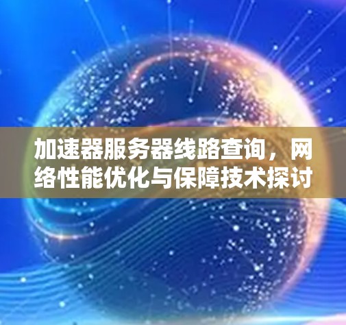加速器服务器线路查询，网络性能优化与保障技术探讨