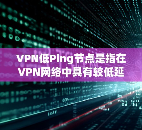 VPN低Ping节点是指在VPN网络中具有较低延迟和高稳定性的节点。使用低Ping节点可以帮助你连接到服务器时更快，减少网络延迟带来的不便。以下是一些关于如何找到或选择低Ping VPN节点的建议