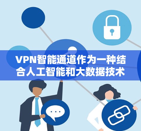VPN智能通道作为一种结合人工智能和大数据技术的高级网络安全解决方案，能够为用户提供更智能、更安全的网络连接体验。以下是对VPN智能通道的详细分析和总结