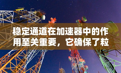 稳定通道在加速器中的作用至关重要，它确保了粒子束能够稳定高效地运动，从而提升整个加速器的性能和实验的可靠性。以下是对稳定通道的详细分析