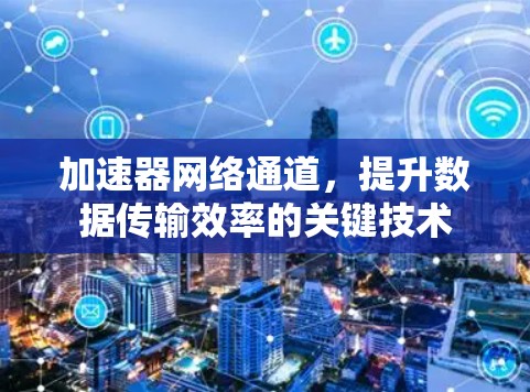 加速器网络通道，提升数据传输效率的关键技术