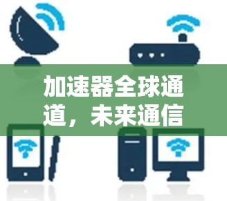加速器全球通道，未来通信技术的新方向