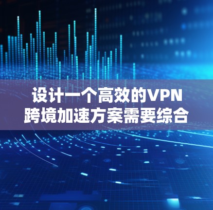 设计一个高效的VPN跨境加速方案需要综合考虑多种技术和实施步骤，以满足业务需求，同时确保安全性和可靠性。以下是一个结构化的方案